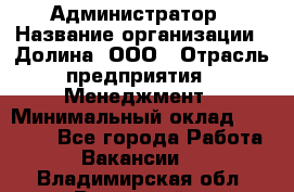 Администратор › Название организации ­ Долина, ООО › Отрасль предприятия ­ Менеджмент › Минимальный оклад ­ 20 000 - Все города Работа » Вакансии   . Владимирская обл.,Радужный г.